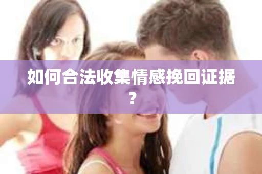 如何合法收集情感挽回证据？