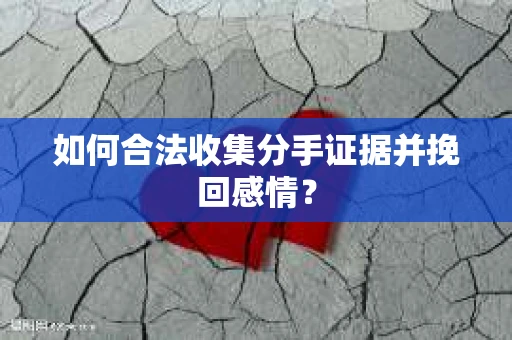 如何合法收集分手证据并挽回感情？