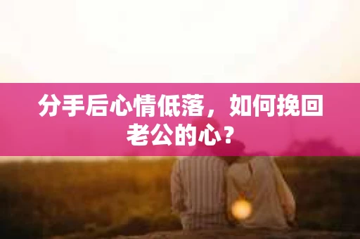 分手后心情低落，如何挽回老公的心？