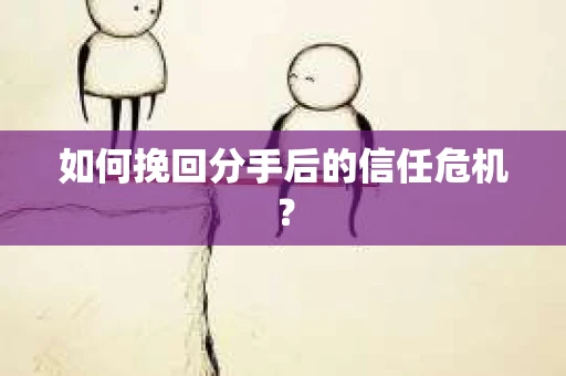 如何挽回分手后的信任危机？