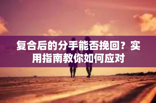复合后的分手能否挽回？实用指南教你如何应对