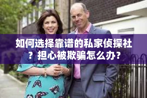 如何选择靠谱的私家侦探社？担心被欺骗怎么办？