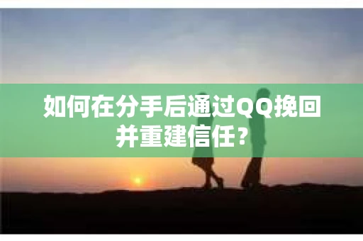 如何在分手后通过QQ挽回并重建信任？