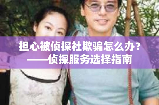 担心被侦探社欺骗怎么办？——侦探服务选择指南